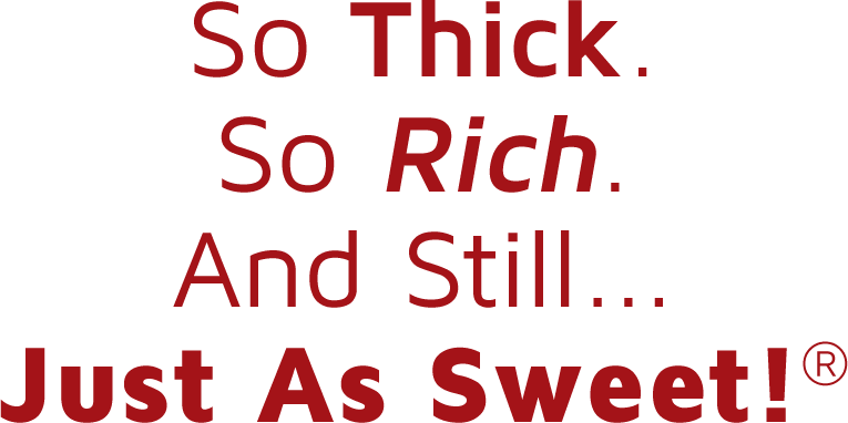 So Thick. So Rich. And Still... Just As Sweet!®